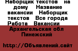 Наборщик текстов ( на дому) › Название вакансии ­ Наборщик текстов - Все города Работа » Вакансии   . Архангельская обл.,Пинежский 